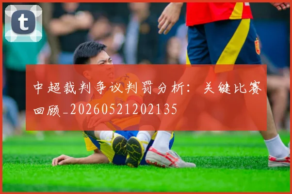 中超裁判争议判罚分析：关键比赛回顾_20260521202135