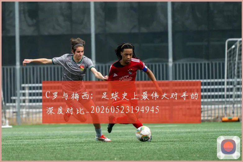 C罗与梅西：足球史上最伟大对手的深度对比_20260523194945