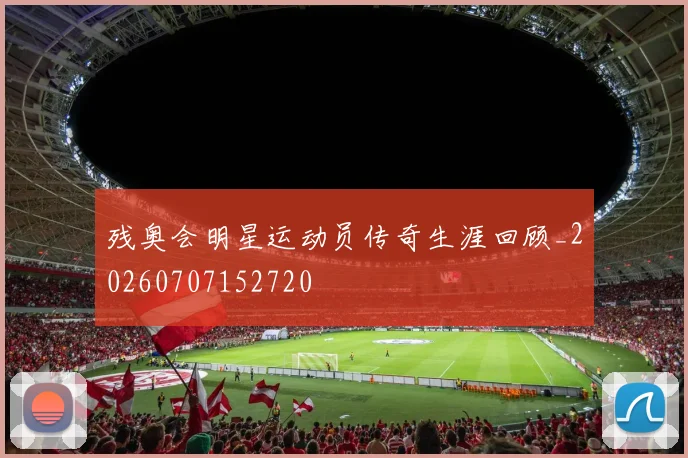 残奥会明星运动员传奇生涯回顾_20260707152720