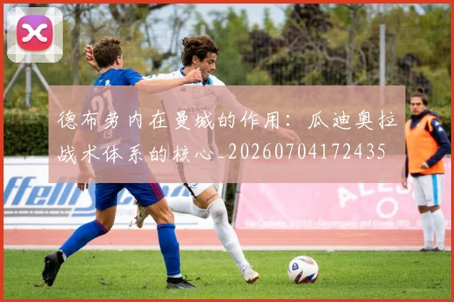 德布劳内在曼城的作用：瓜迪奥拉战术体系的核心_20260704172435