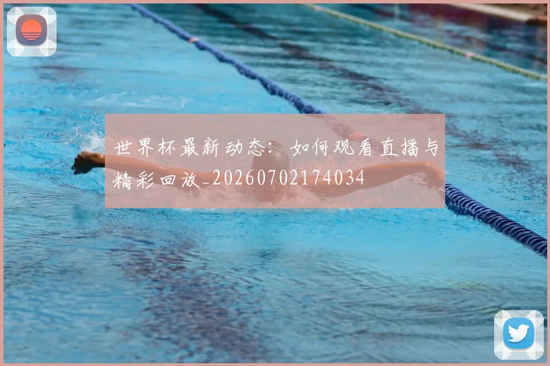 世界杯最新动态：如何观看直播与精彩回放_20260702174034