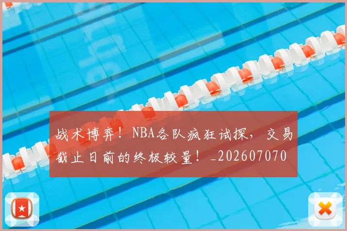 战术博弈！NBA各队疯狂试探，交易截止日前的终极较量！_20260707013445