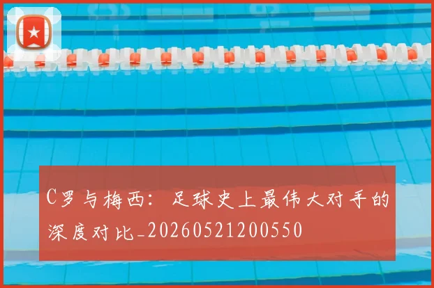 C罗与梅西：足球史上最伟大对手的深度对比_20260521200550