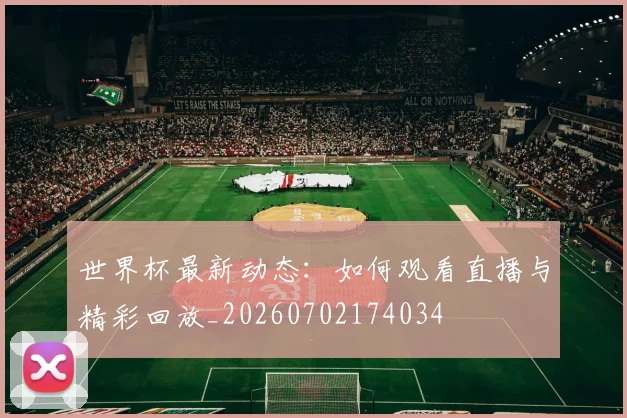 世界杯最新动态:如何观看直播与精彩回放_20260702174034