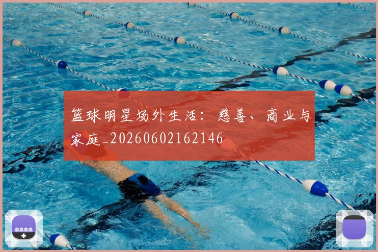 篮球明星场外生活:慈善、商业与家庭_20260602162146