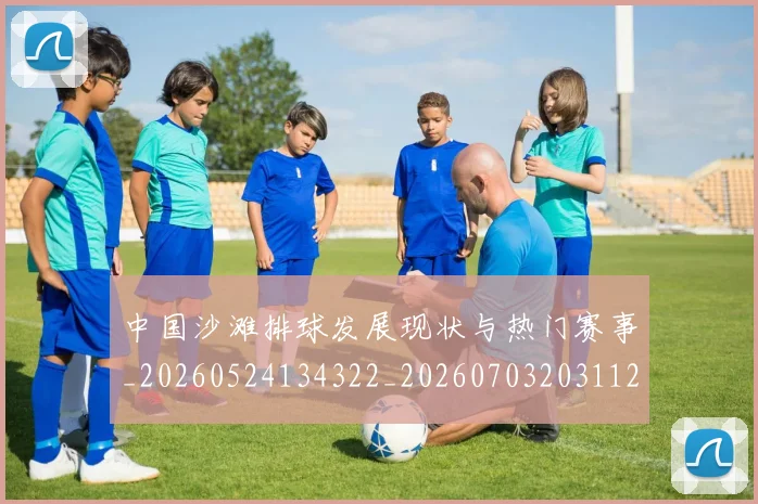 中国沙滩排球发展现状与热门赛事_20260524134322_20260703203112_20260717234800