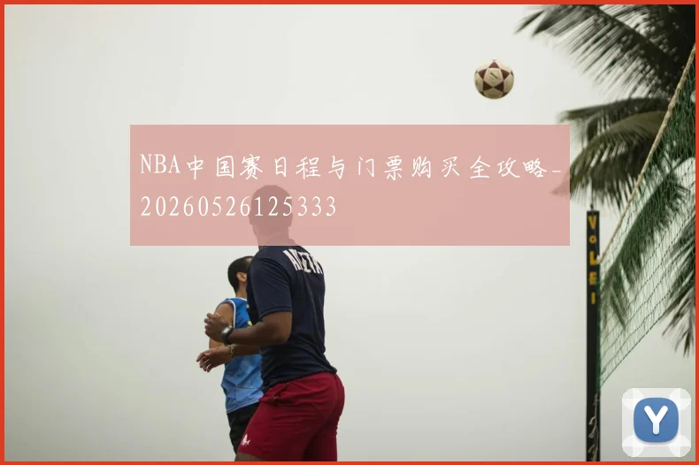 NBA中国赛日程与门票购买全攻略_20260526125333