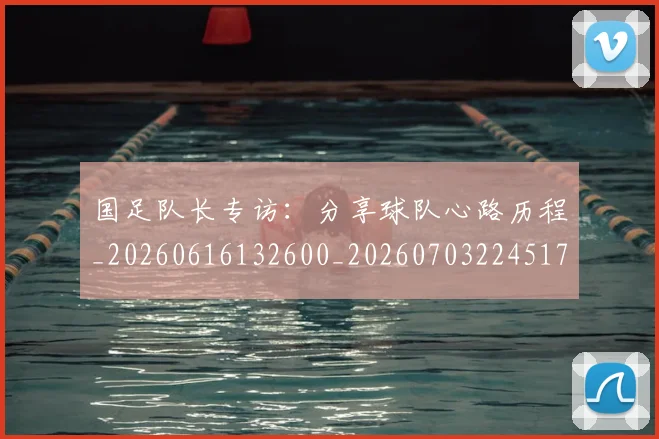 国足队长专访：分享球队心路历程_20260616132600_20260703224517_20260719165508