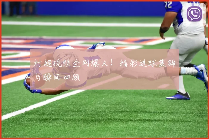 村超视频全网爆火!精彩进球集锦与瞬间回顾