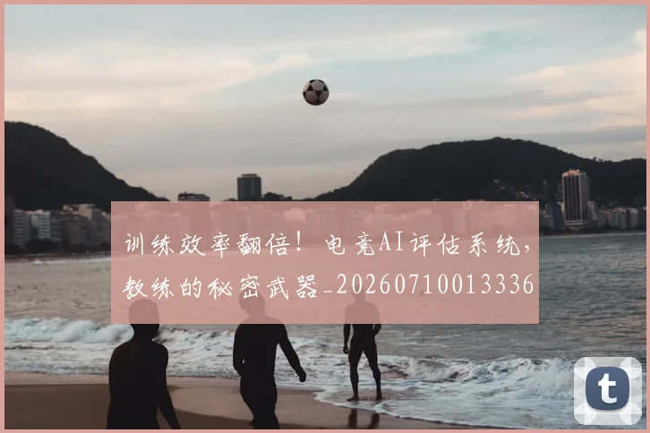 训练效率翻倍！电竞AI评估系统，教练的秘密武器_20260710013336