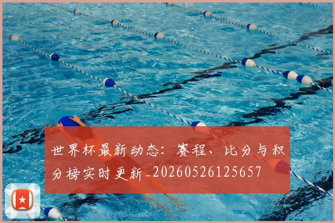 世界杯最新动态：赛程、比分与积分榜实时更新_20260526125657
