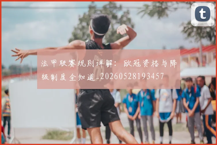 法甲联赛规则详解：欧冠资格与降级制度全知道_20260528193457