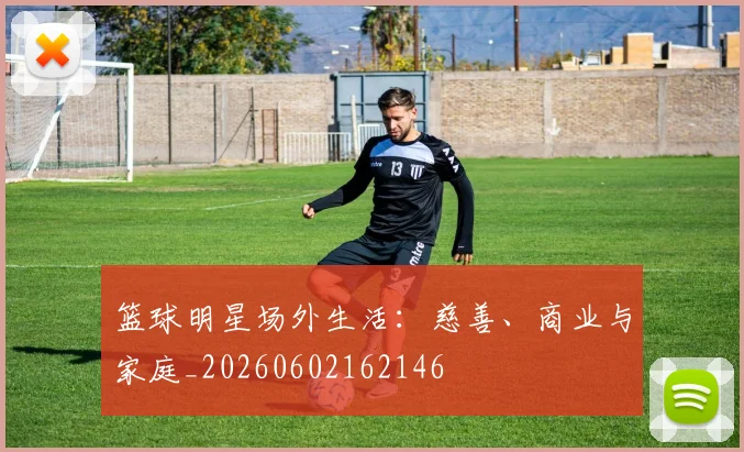 篮球明星场外生活：慈善、商业与家庭_20260602162146