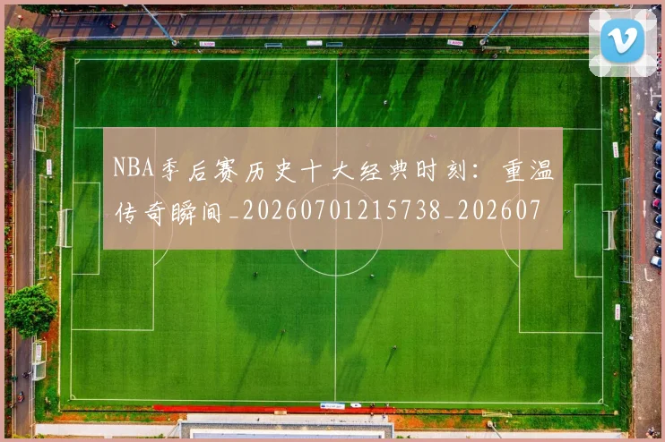 NBA季后赛历史十大经典时刻：重温传奇瞬间_20260701215738_20260714210736