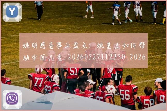 姚明慈善事业盘点：姚基金如何帮助中国儿童_20260527112250_20260703232826