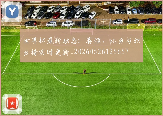 世界杯最新动态:赛程、比分与积分榜实时更新_20260526125657