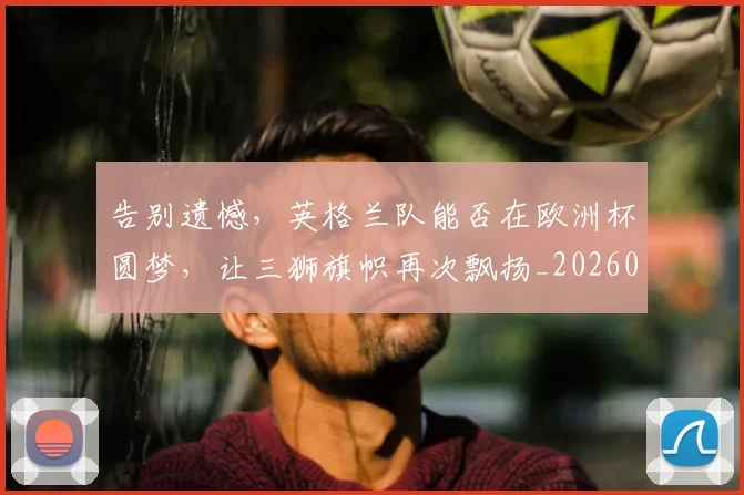 告别遗憾，英格兰队能否在欧洲杯圆梦，让三狮旗帜再次飘扬_20260719155225