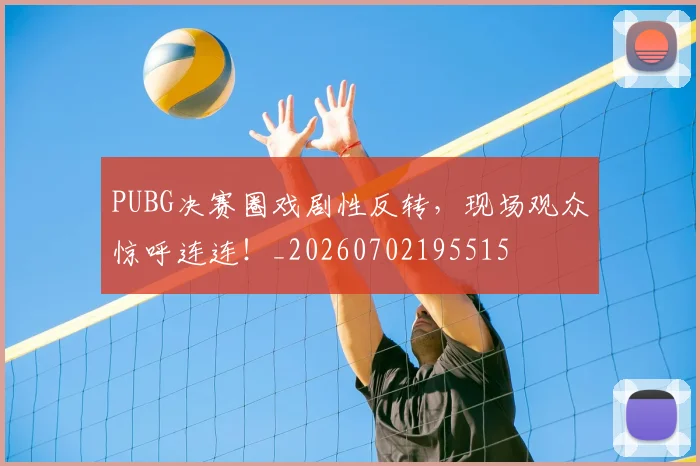 PUBG决赛圈戏剧性反转，现场观众惊呼连连！_20260702195515