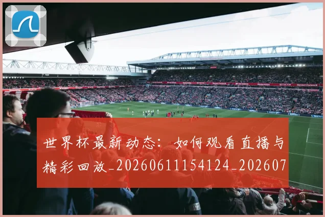世界杯最新动态：如何观看直播与精彩回放_20260611154124_20260702174039_20260715190947
