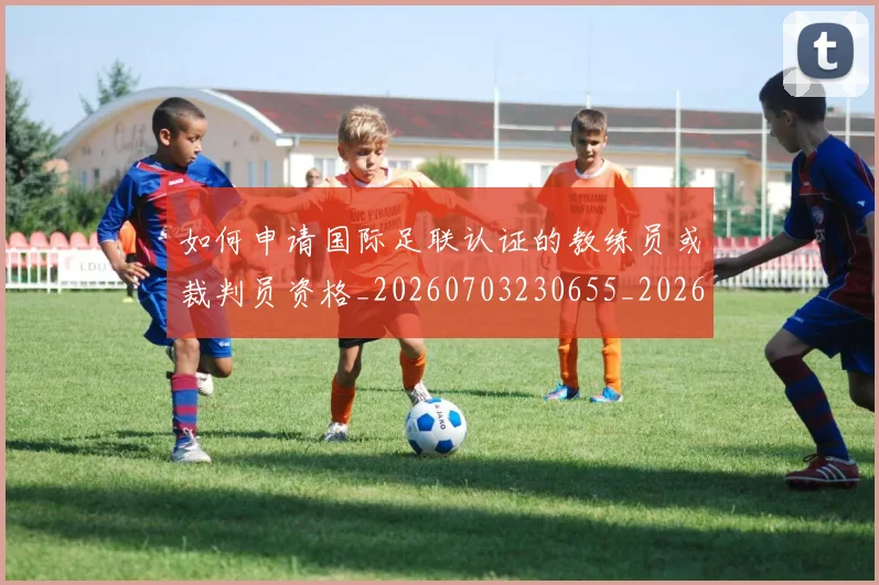 如何申请国际足联认证的教练员或裁判员资格_20260703230655_20260722150337