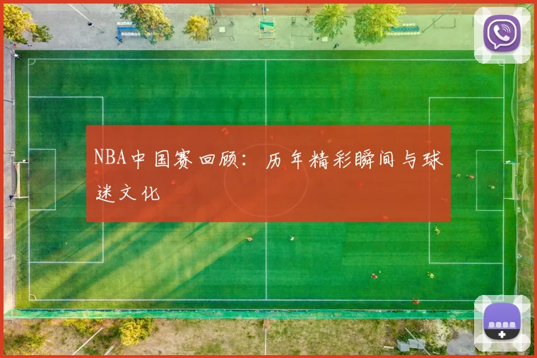 NBA中国赛回顾:历年精彩瞬间与球迷文化