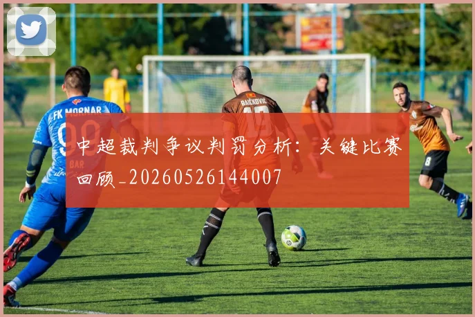 中超裁判争议判罚分析：关键比赛回顾_20260526144007