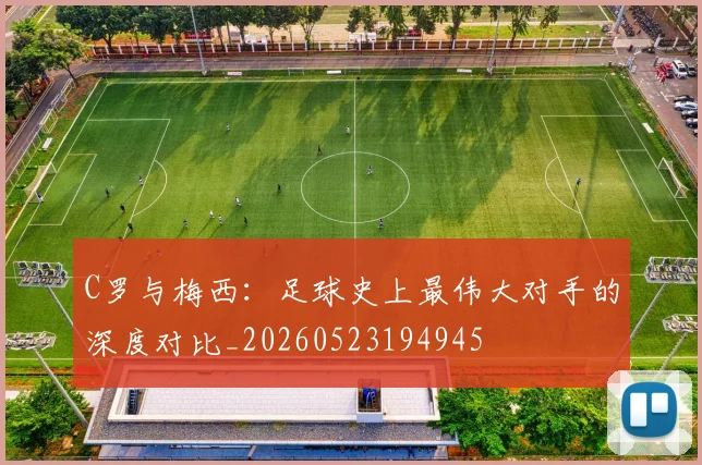 C罗与梅西:足球史上最伟大对手的深度对比_20260523194945