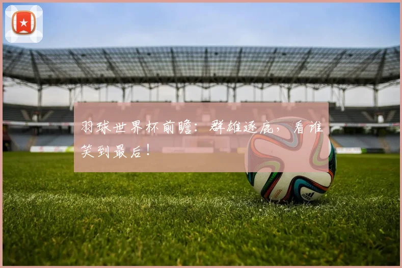羽球世界杯前瞻：群雄逐鹿，看谁笑到最后！