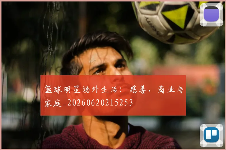 篮球明星场外生活:慈善、商业与家庭_20260620215253