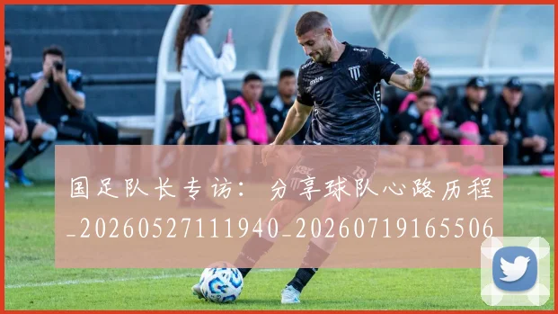 国足队长专访：分享球队心路历程_20260527111940_20260719165506