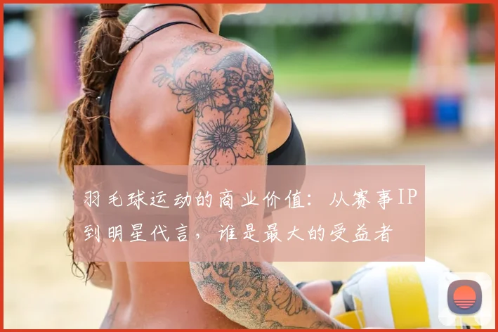 羽毛球运动的商业价值：从赛事IP到明星代言，谁是最大的受益者