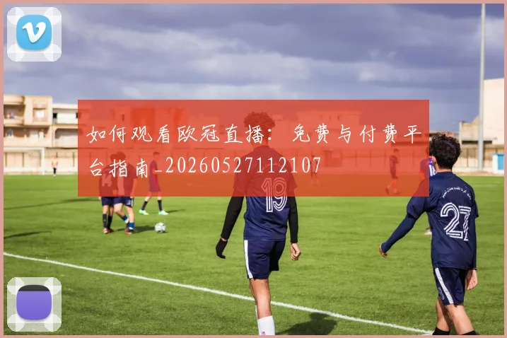 如何观看欧冠直播：免费与付费平台指南_20260527112107