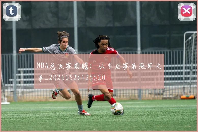 NBA总决赛前瞻:从季后赛看冠军之争_20260526125520