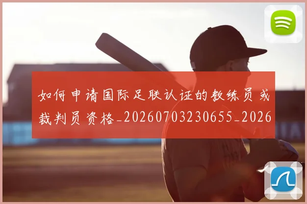 如何申请国际足联认证的教练员或裁判员资格_20260703230655_20260722150337