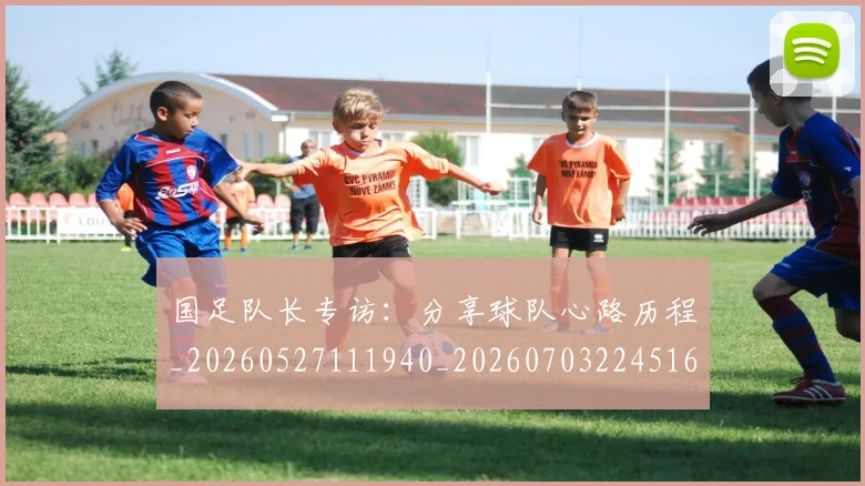 国足队长专访：分享球队心路历程_20260527111940_20260703224516