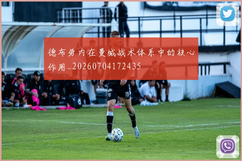 德布劳内在曼城战术体系中的核心作用_20260704172435