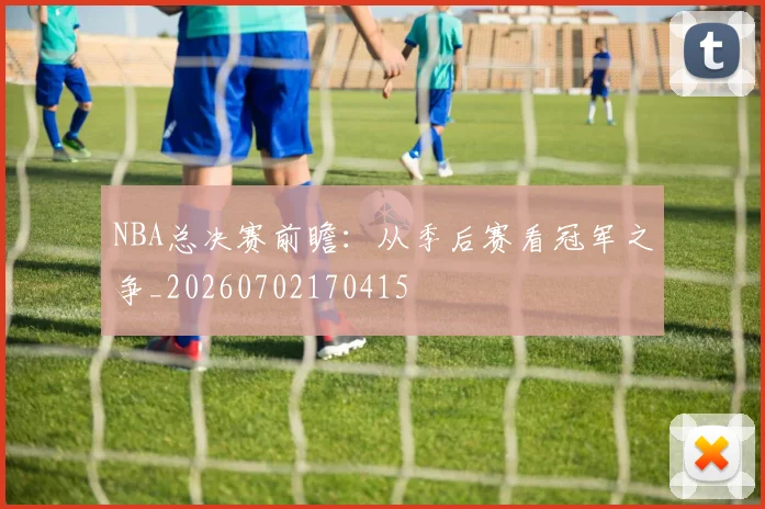 NBA总决赛前瞻：从季后赛看冠军之争_20260702170415