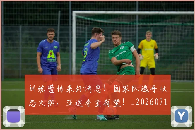 训练营传来好消息!国家队选手状态火热,亚运夺金有望!_20260710013337