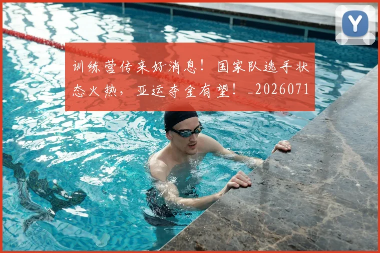 训练营传来好消息！国家队选手状态火热，亚运夺金有望！_20260710013337